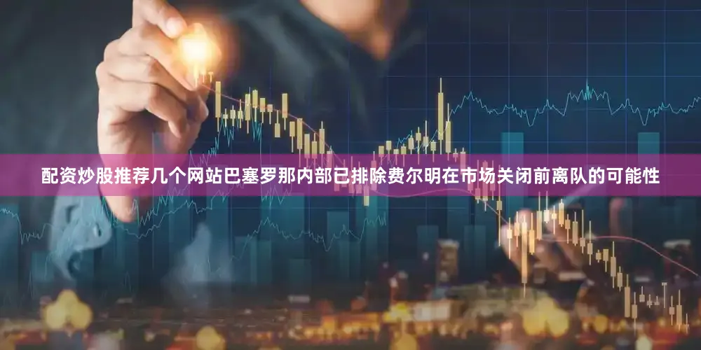 配资炒股推荐几个网站巴塞罗那内部已排除费尔明在市场关闭前离队的可能性