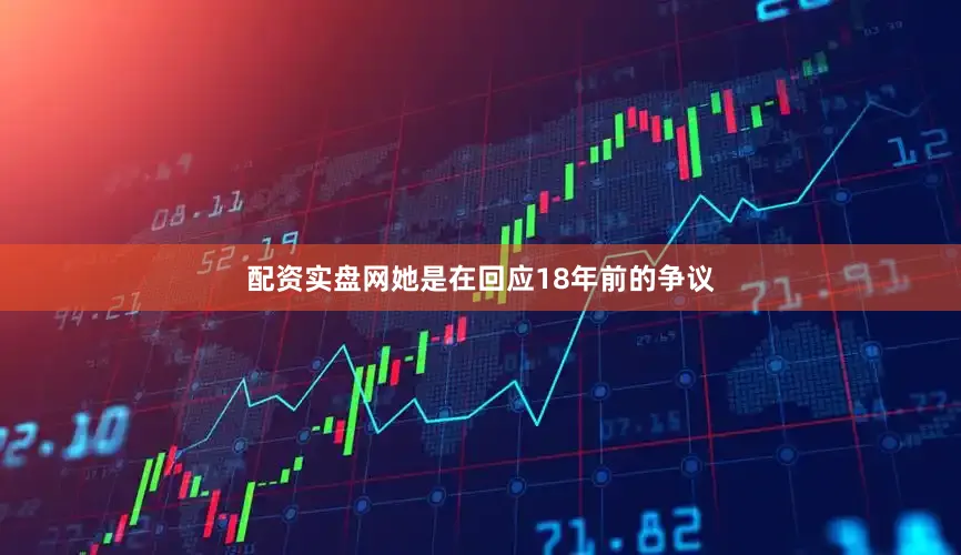 配资实盘网她是在回应18年前的争议