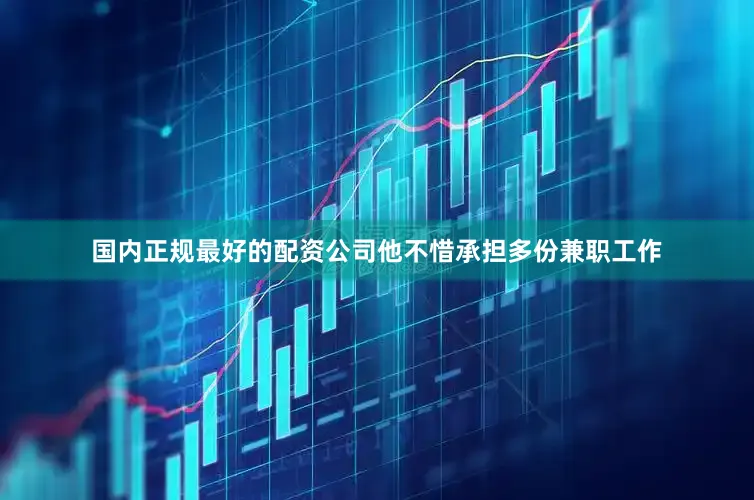国内正规最好的配资公司他不惜承担多份兼职工作