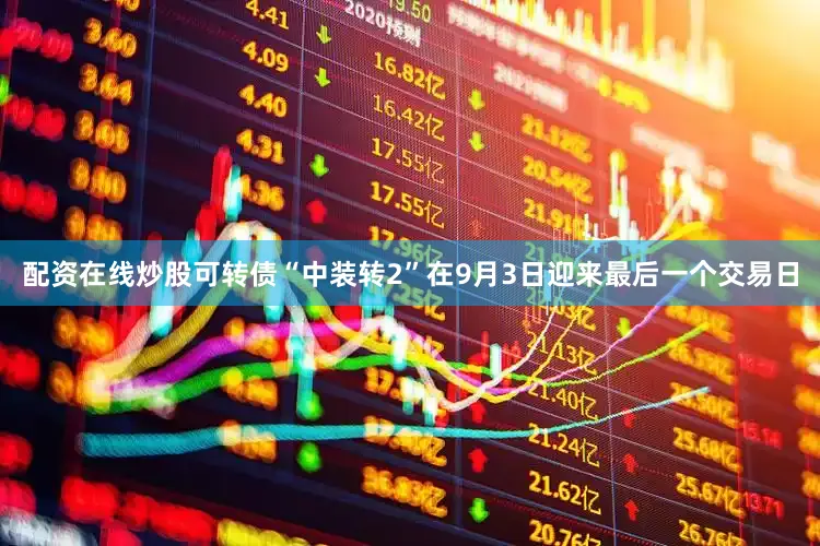 配资在线炒股可转债“中装转2”在9月3日迎来最后一个交易日