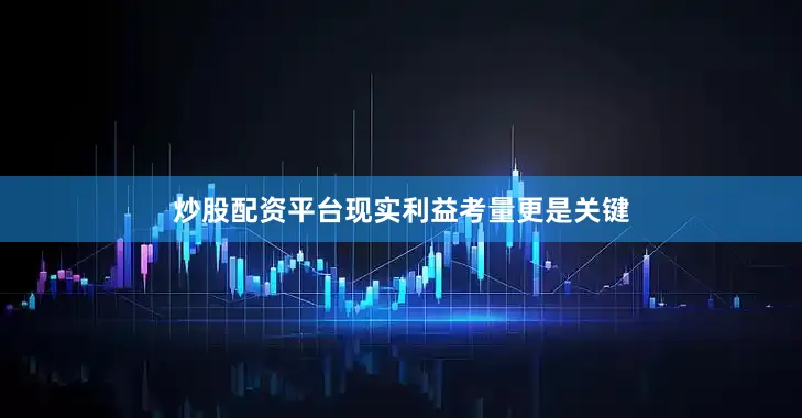 炒股配资平台现实利益考量更是关键