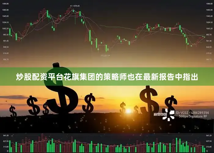 炒股配资平台花旗集团的策略师也在最新报告中指出
