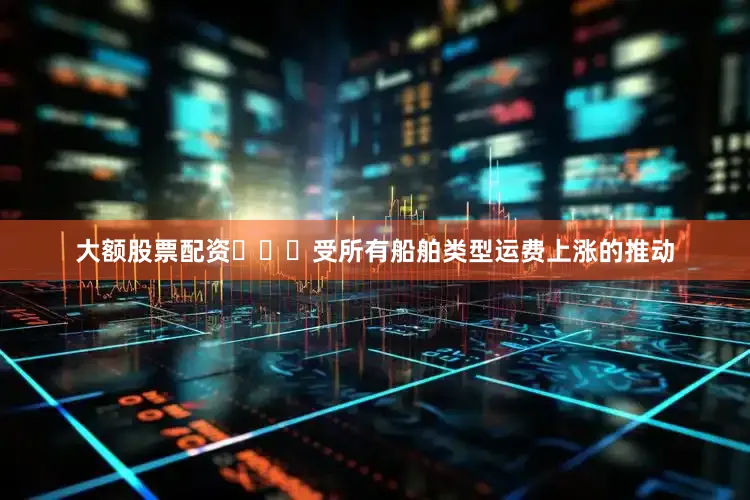 大额股票配资			受所有船舶类型运费上涨的推动