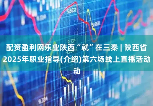 配资盈利网乐业陕西“就”在三秦 | 陕西省2025年职业指导(介绍)第六场线上直播活动
