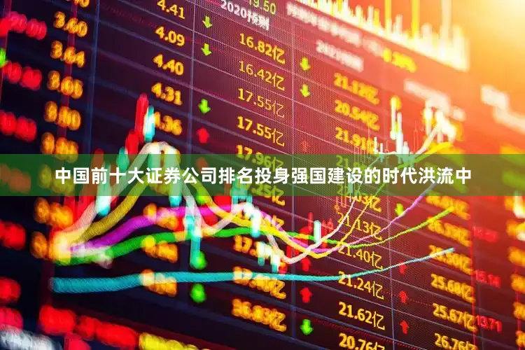 中国前十大证券公司排名投身强国建设的时代洪流中