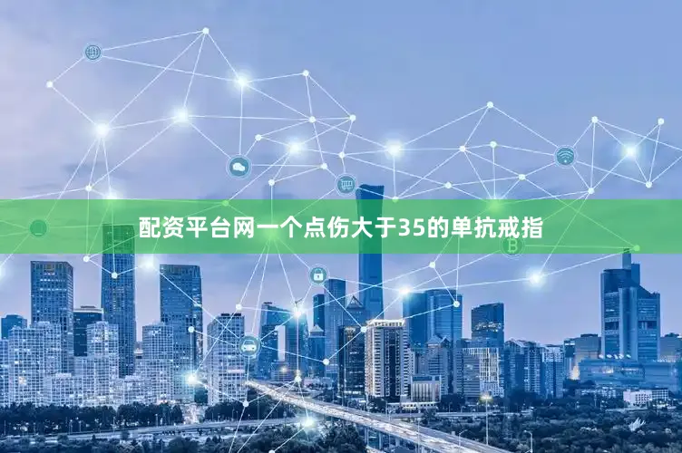 配资平台网一个点伤大于35的单抗戒指