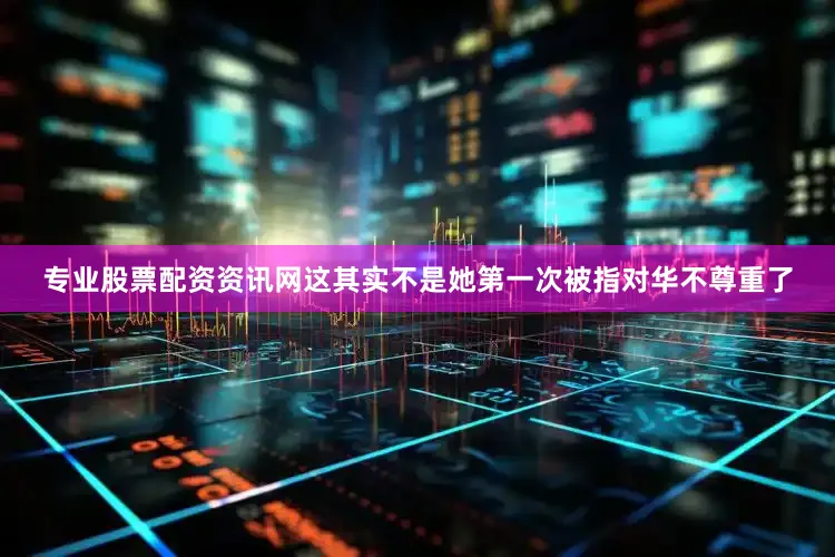 专业股票配资资讯网这其实不是她第一次被指对华不尊重了