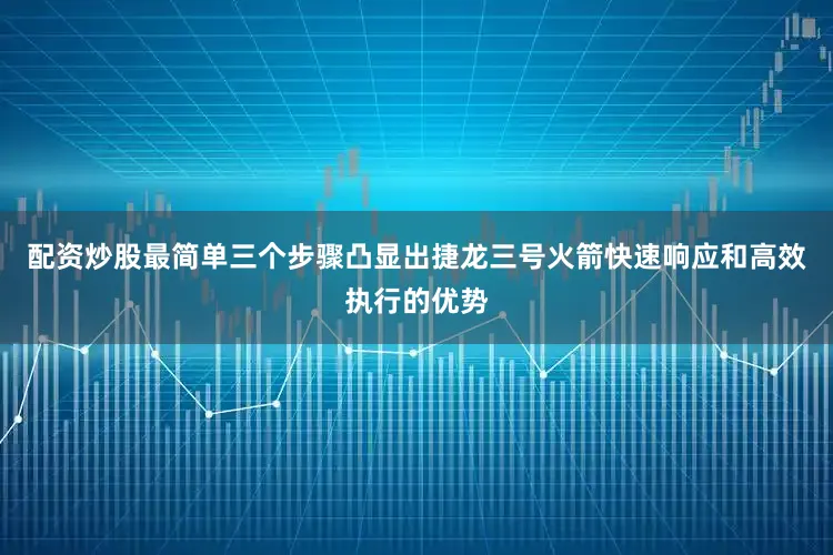 配资炒股最简单三个步骤凸显出捷龙三号火箭快速响应和高效执行的优势