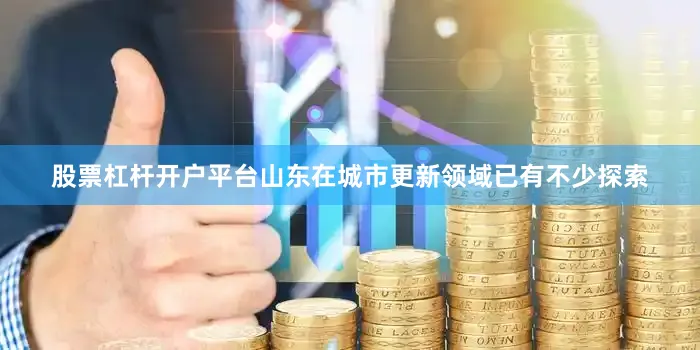 股票杠杆开户平台山东在城市更新领域已有不少探索