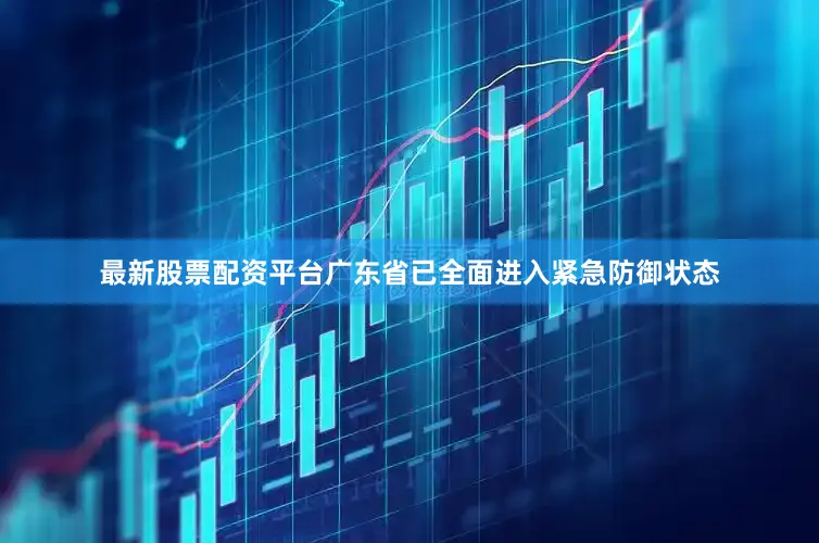 最新股票配资平台广东省已全面进入紧急防御状态