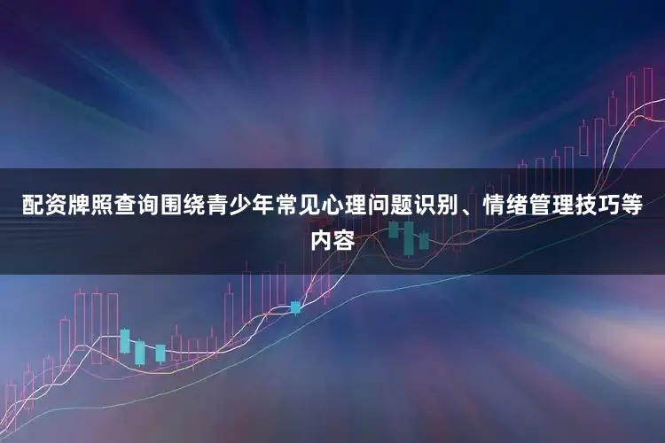 配资牌照查询围绕青少年常见心理问题识别、情绪管理技巧等内容