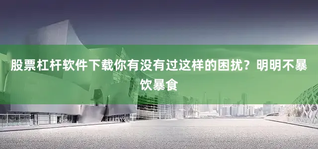 股票杠杆软件下载你有没有过这样的困扰？明明不暴饮暴食