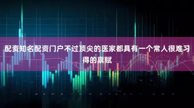 配资知名配资门户不过顶尖的医家都具有一个常人很难习得的禀赋