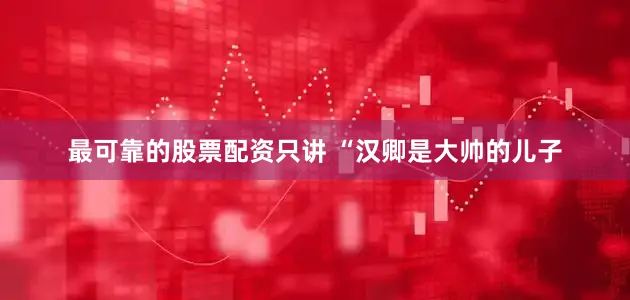 最可靠的股票配资只讲 “汉卿是大帅的儿子
