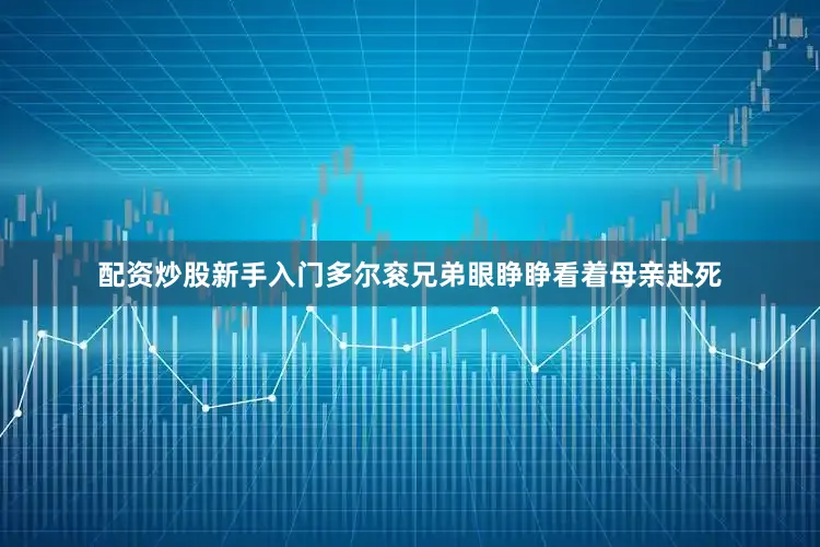 配资炒股新手入门多尔衮兄弟眼睁睁看着母亲赴死