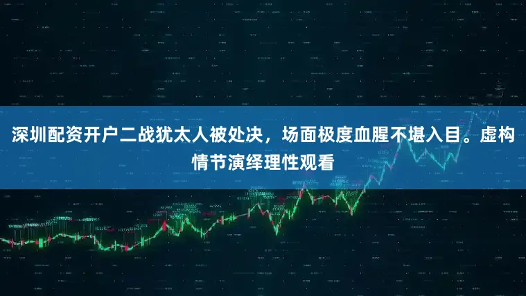 深圳配资开户二战犹太人被处决，场面极度血腥不堪入目。虚构情节演绎理性观看