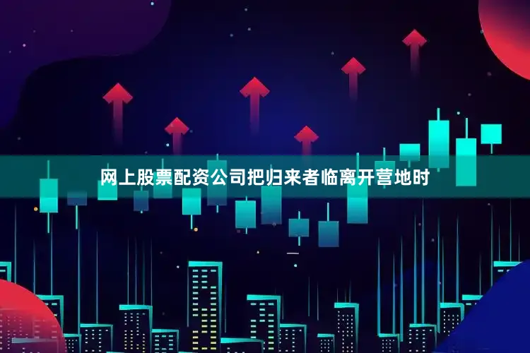 网上股票配资公司把归来者临离开营地时