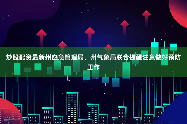 炒股配资最新州应急管理局、州气象局联合提醒注意做好预防工作