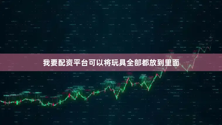 我要配资平台可以将玩具全部都放到里面