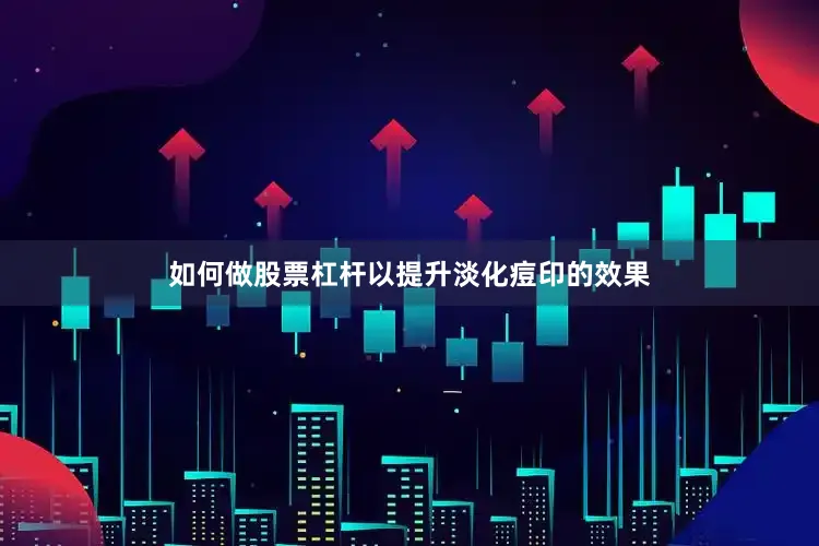 如何做股票杠杆以提升淡化痘印的效果