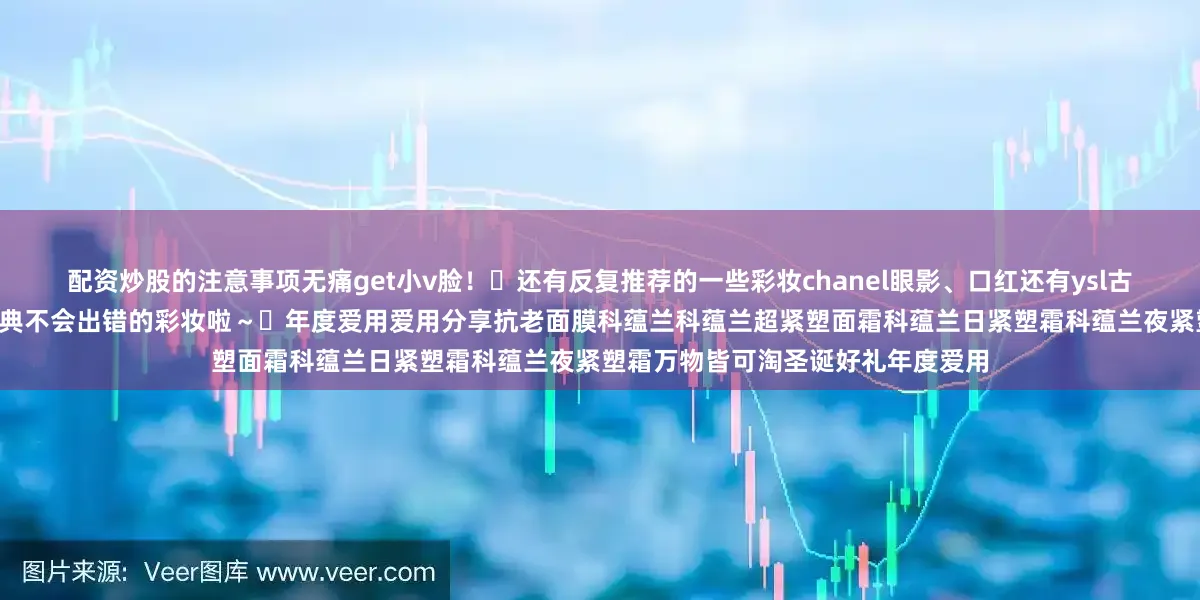 配资炒股的注意事项无痛get小v脸！	还有反复推荐的一些彩妆chanel眼影、口红还有ysl古铜粉和pat定妆这几个几乎都算经典不会出错的彩妆啦～	年度爱用爱用分享抗老面膜科蕴兰科蕴兰超紧塑面霜科蕴兰日紧塑霜科蕴兰夜紧塑霜万物皆可淘圣诞好礼年度爱用